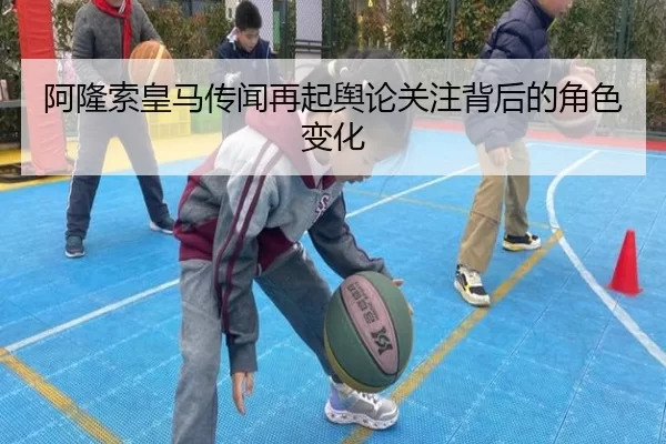 阿隆索皇马传闻再起舆论关注背后的角色变化