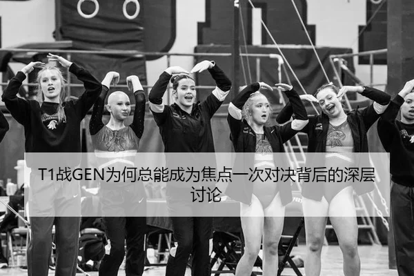T1战GEN为何总能成为焦点一次对决背后的深层讨论